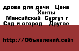 дрова для дачи › Цена ­ 1 200 - Ханты-Мансийский, Сургут г. Сад и огород » Другое   